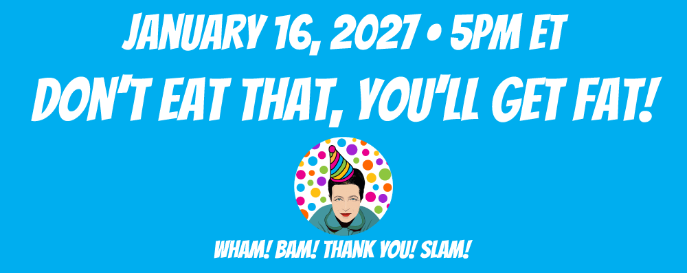 Don’t Eat That, You’ll Get Fat! January 16, 2027 at 5pm ET Don’t Eat That, You’ll Get Fat! January 16, 2027 at 5pm ET