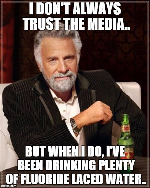The Most Interesting Man In The World Meme | I DON'T ALWAYS TRUST THE MEDIA.. BUT WHEN I DO, I'VE BEEN DRINKING PLENTY OF FLUORIDE LACED WATER.. | image tagged in memes,the most interesting man in the world | made w/ Imgflip meme maker