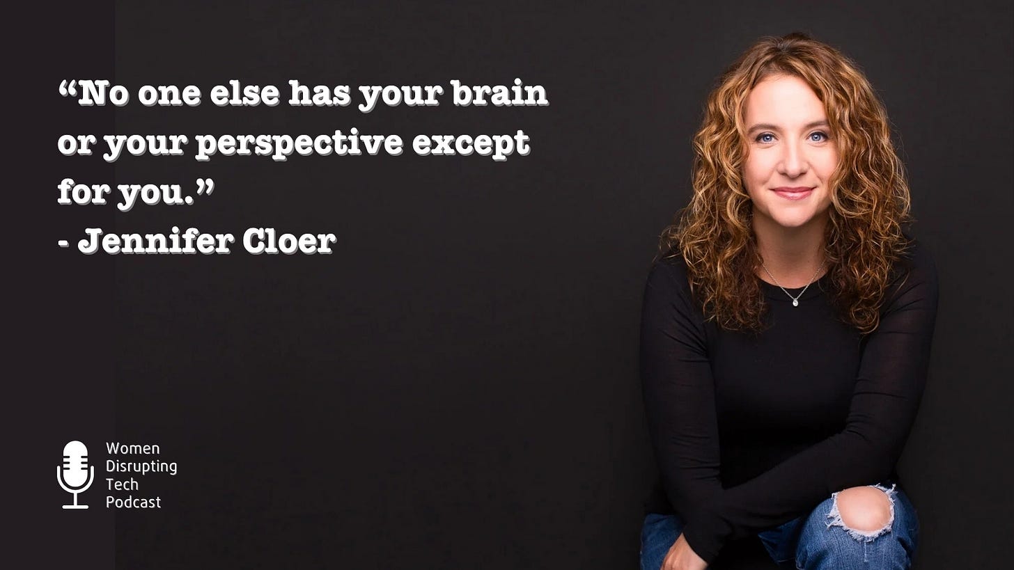 Picture of Jennifer Cloer (right) with a quote from episode 147 of the podcast Women Disrupting Tech, which features an interview with her. The quote reads, “No one else has your brain or your perspective except for you.“ The episode is titled ‘The Anatomy of a Female Founder Story That Drives Action with Jennifer Cloer’. 