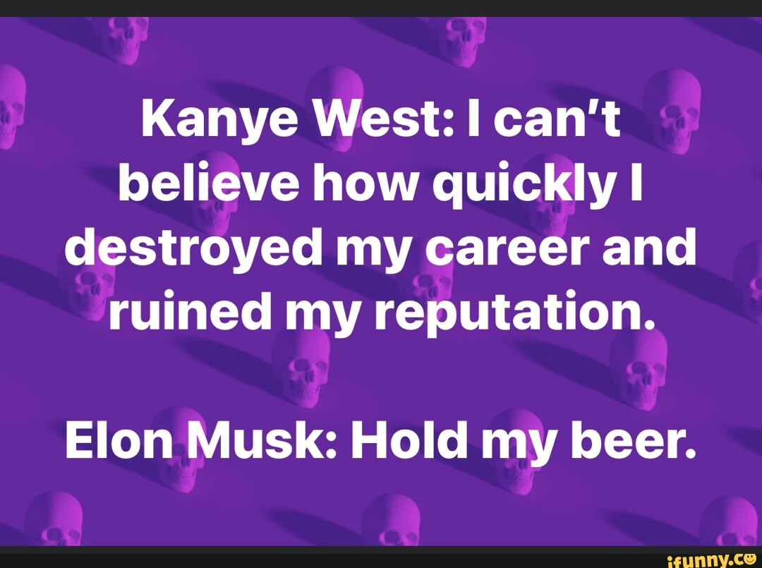 Kanye West: I can't believe how quickly I destroyed my career and ruined my reputation. Elon Musk: Hold my beer. - iFunny Kanye West: I can't believe how quickly I destroyed my career and ruined my reputation. Elon Musk: Hold my beer. - iFunny