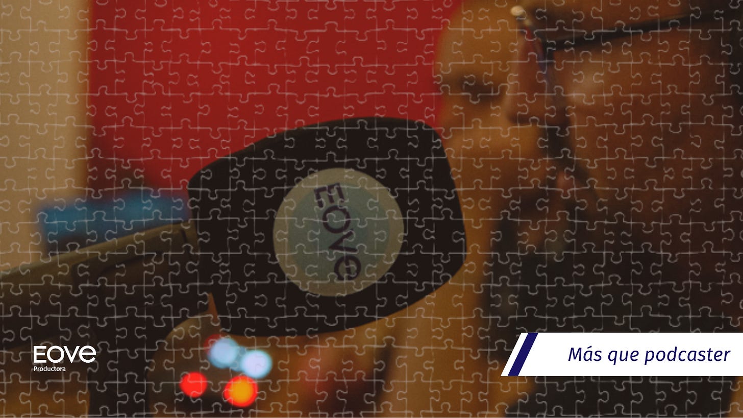 Imagen gráfica con efecto de piezas de puzle superpuestas sobre una fotografía desenfocada de una mesa de trabajo con material de podcasting. En el centro se distingue una taza con el logotipo de EOVE, mientras que en la esquina inferior izquierda aparece el logotipo de EOVE Productora. A la derecha se muestra el texto “Más que podcaster”. Imagen gráfica con efecto de piezas de puzle superpuestas sobre una fotografía desenfocada de una mesa de trabajo con material de podcasting. En el centro se distingue una taza con el logotipo de EOVE, mientras que en la esquina inferior izquierda aparece el logotipo de EOVE Productora. A la derecha se muestra el texto “Más que podcaster”.