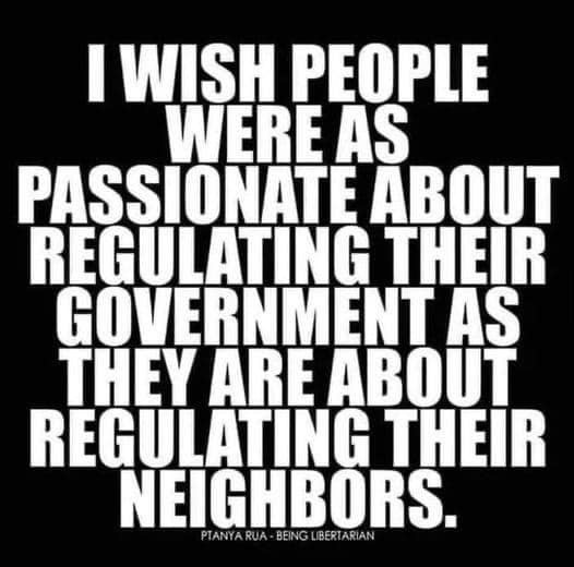 May be an image of text that says 'I WISH PEOPLE WERE AS PASSIONATE ABOUT REGULATING THEIR GOVERNM ERNM ENT AS THEY ARE ABOUT REGULATING THEIR NEIGHBORS. PTANYARUA BEING BERTARIAN'