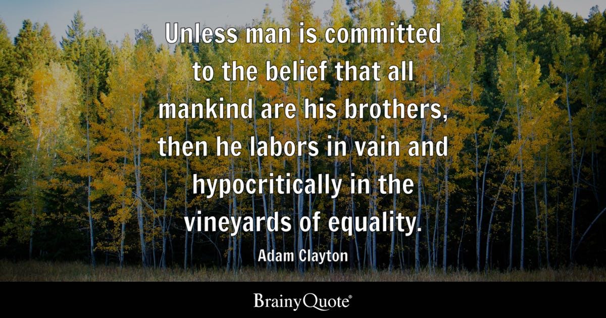 Unless man is committed to the belief that all mankind are his brothers, then he labours in vain and hypocritically in the vineyards of equality.