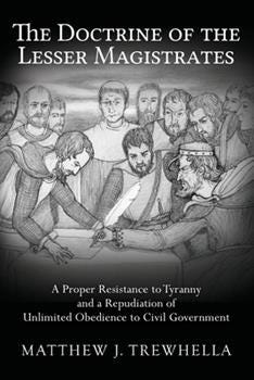Paperback The Doctrine of the Lesser Magistrates: A Proper Resistance to Tyranny and a Repudiation of Unlimited Obedience to Civil Government Book
