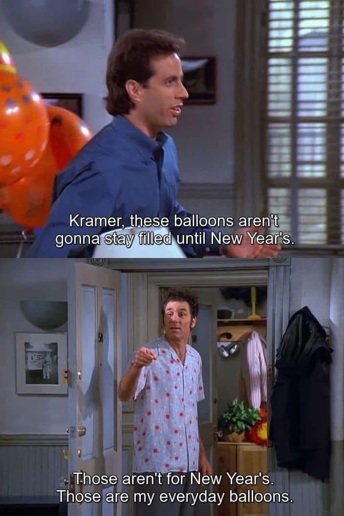 May be an image of text that says 'RILE Kramer, these balloons aren't gonna onna/stayfleduntilNewYear's. stay filled until New Year's. Those aren't for New Year's. Those are my everyday balloons.'