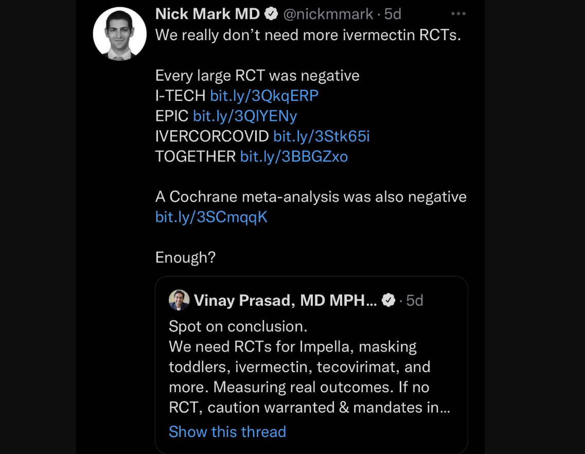 Vinay Prasad demands Ivermectin RCTs in a tweet. Nick Mark, MD responds by saying "We really don't need more ivermectin RCTs" and posting links to four of them, showing that IVM has no effect treating COVID-19. Vinay Prasad demands Ivermectin RCTs in a tweet. Nick Mark, MD responds by saying "We really don't need more ivermectin RCTs" and posting links to four of them, showing that IVM has no effect treating COVID-19.