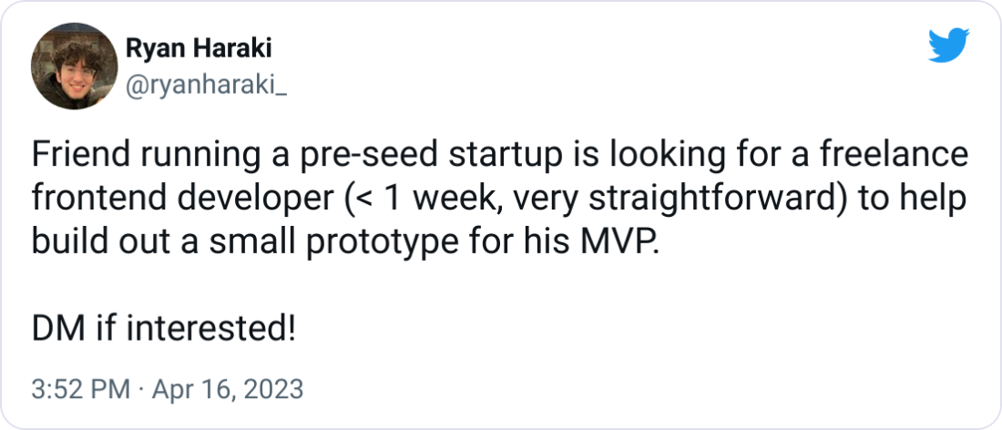 Ryan Haraki @ryanharaki_ Friend running a pre-seed startup is looking for a freelance frontend developer (< 1 week, very straightforward) to help build out a small prototype for his MVP. DM if interested! Ryan Haraki @ryanharaki_ Friend running a pre-seed startup is looking for a freelance frontend developer (< 1 week, very straightforward) to help build out a small prototype for his MVP. DM if interested!