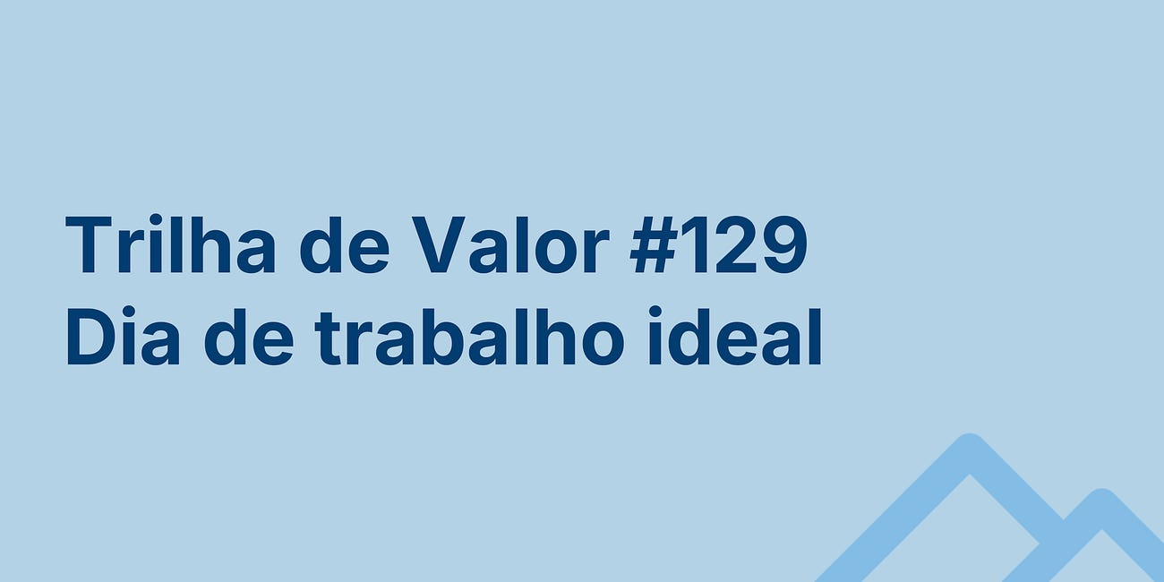 🏞️ Trilha de Valor #129 - Dia de trabalho ideal
