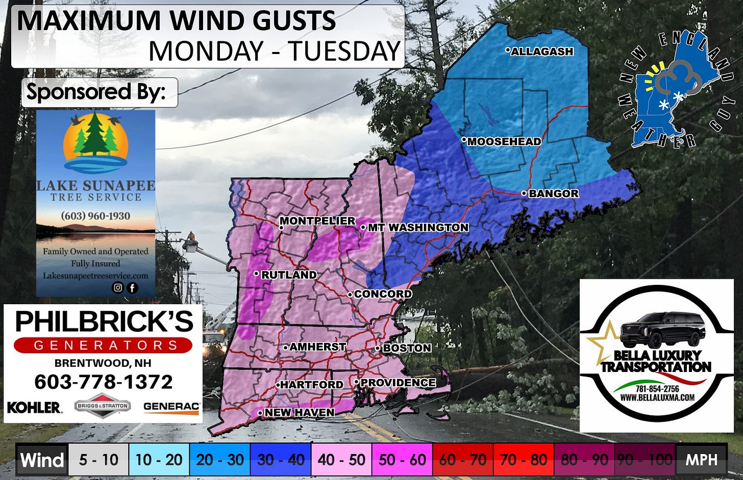 May be an image of map and text that says 'MAXIMUM WIND GUSTS MONDAY MONDAY-TUESDAY - TUESDAY Sponsored By: *ALLAGASH LDn LAKE SUNAPEE TREE SERVICE (603)960-1930 (603) 960-1930 •MOOSEHEAD Family Owned and Operated FullyInsured C5 MONTPELIER •mT WASHINGTON •BANGOR ® •RUTLAND •CONCORD PHILBRICK'S GENERATORS S BRENTWOOD,NH NH 603-778-1372 KOHLER. •AMHERST BRI00B6STRATTON GENERAC HARTFORD •PROVIDENCE Wind •NEWHAVEN 5-10 10 10-20 BELLALUXURY TRANSPORTATION 30 30-40 30 40 781-85 781-854-2756 -2756 WWW.BELLALUXMA.COM 40 40-50 50 50-60 60 60-70 70-80 80-90 MPH'