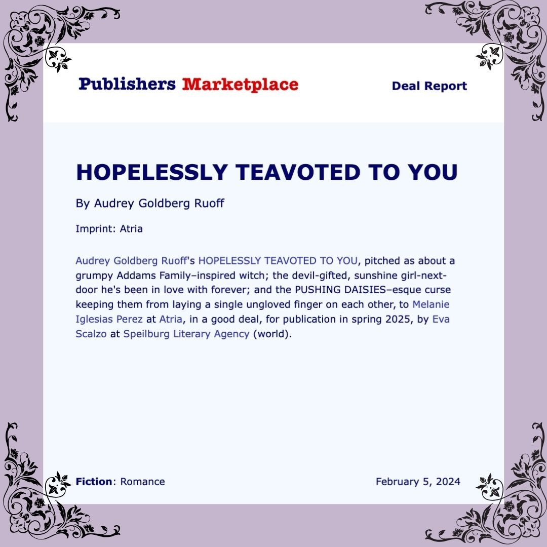 Audrey Goldberg Ruoff's HOPELESSLY TEAVOTED TO YOU, pitched as about a grumpy Addams Family–inspired witch; the devil-gifted, sunshine girl-next-door he's been in love with forever; and the PUSHING DAISIES–esque curse keeping them from laying a single ungloved finger on each other, to Melanie Iglesias Perez at Atria, in a good deal, for publication in spring 2025, by Eva Scalzo at Speilburg Literary Agency (world).