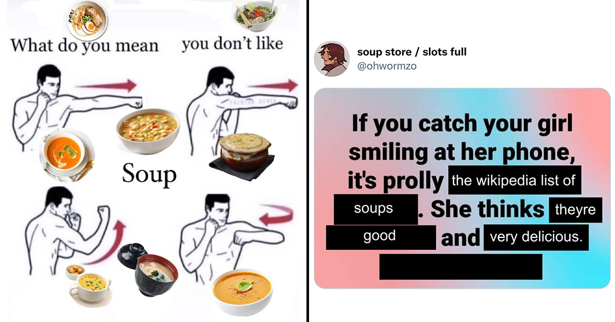 memes about soup. one is of a many punching the air saying "what do you mean you don't like soup" and the other says "if you catch your girl smiling at her phone, it's prolly the wikipedia list of soups. She thinks they're good and very delicious."