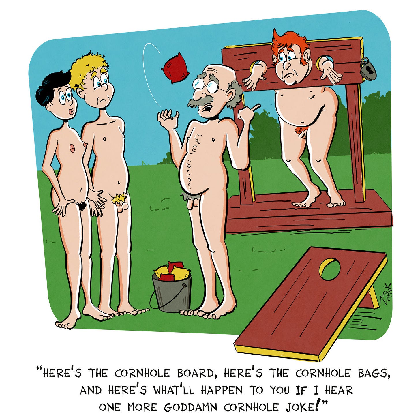There are four nude people depicted in this comic panel. I know, it’s a lot. The setting is beside a cornhole board at a nudist resort. Is that a cornhole field? Cornhole pitch? I don’t know. There’s a young couple standing together, an older man tossing around a cornhole bag, and another man standing with his head and hands locked in a stocks and pillory. Real Scarlet Letter stuff. The man with the cornhole bag is speaking to the couple and pointing to the man in the stocks. The caption reads “Here’s  the cornhole board, here’s the cornhole bags, and here’s what’ll happen to you if I hear one more goddamn cornhole joke!”