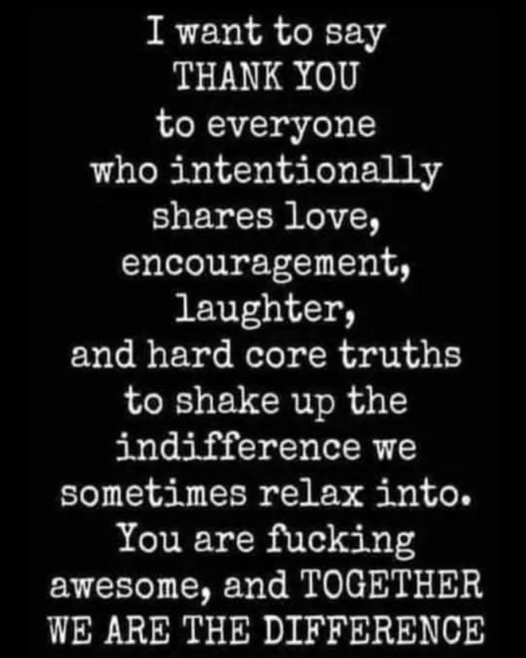 Ist möglicherweise ein Bild von Text „I want to say TNK YOU to everyone who intentionally shares love, encouragement, laughter, and hard core truths to shake up the indifference we sometimes relax into. You are fucking awesome, and TOGETHER WE ARE THE DIFFERENCE“
