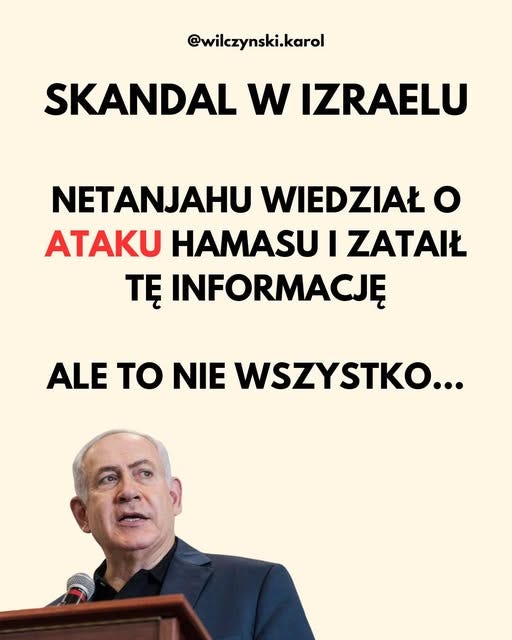 Może być zdjęciem przedstawiającym tekst „@wilczynski.karol SKANDAL w IZRAELU NETANJAHU WIEDZIAŁ O ATAKU HAMASU I ZATAIŁ TĘ INFORMACJĘ ALE to NIE WSZYSTKO...” Może być zdjęciem przedstawiającym tekst „@wilczynski.karol SKANDAL w IZRAELU NETANJAHU WIEDZIAŁ O ATAKU HAMASU I ZATAIŁ TĘ INFORMACJĘ ALE to NIE WSZYSTKO...”