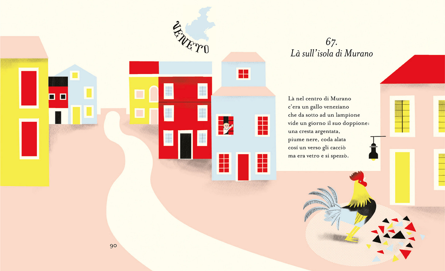Immagine dal libro "Il giro d'Italia in 80 isole" con case colorate di rosso, giallo, azzurro, giallo, rosa; in mezzo passa una stradina bianca e a destra c'è un gallo che guarda stupito dei pezzi di vetro colorato in frantumi. Sopra compare la scritta VENETO e poi 67. Là sull'isola di Murano. Là nel centro di Murano c'era un gallo da veneziano che da sotto ad un lampione vide un giorno il suo doppione: una cresta argentata, piume nere coda alata, così un verso gli cacciò ma era vetro e si spezzò. Immagine dal libro "Il giro d'Italia in 80 isole" con case colorate di rosso, giallo, azzurro, giallo, rosa; in mezzo passa una stradina bianca e a destra c'è un gallo che guarda stupito dei pezzi di vetro colorato in frantumi. Sopra compare la scritta VENETO e poi 67. Là sull'isola di Murano. Là nel centro di Murano c'era un gallo da veneziano che da sotto ad un lampione vide un giorno il suo doppione: una cresta argentata, piume nere coda alata, così un verso gli cacciò ma era vetro e si spezzò.