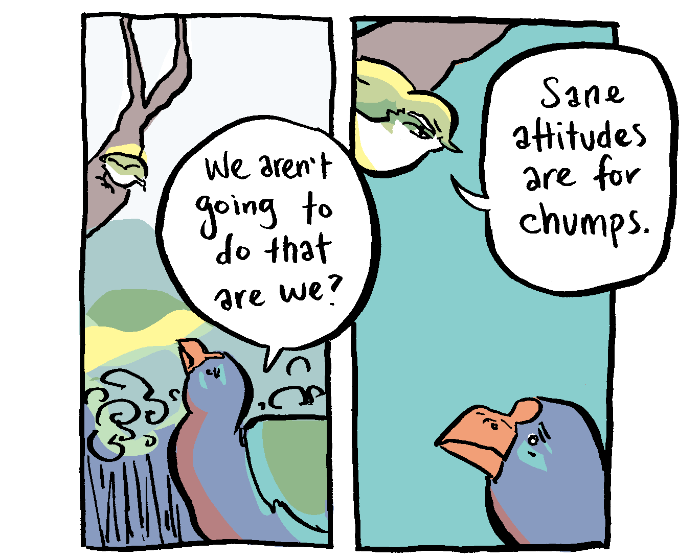 Takahē: We aren't going to do that, are we? Titipounamu: Sane attitudes are for chumps. Takahē: We aren't going to do that, are we? Titipounamu: Sane attitudes are for chumps.