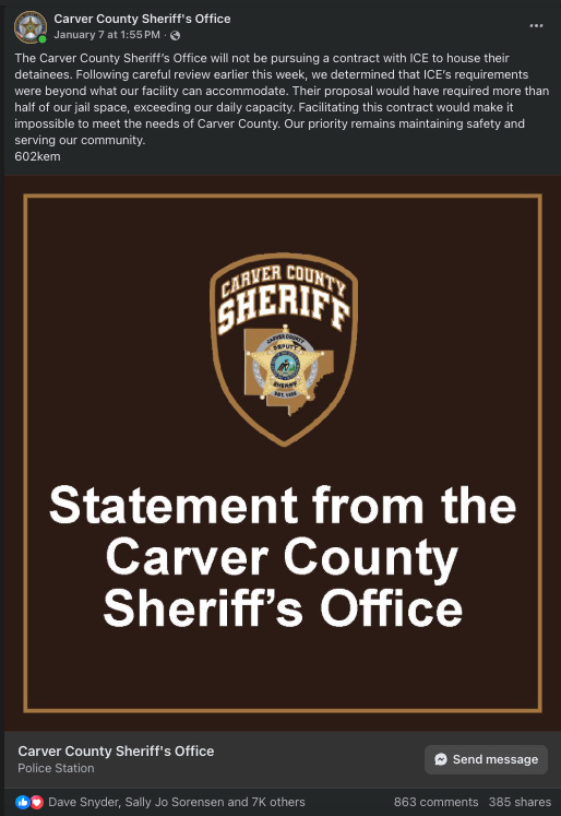 A screenshot of a Facebook post from the Carver County Sheriff's Office on January 7 at 1:55 PM. The post states that the office will not be pursuing a contract with ICE to house detainees because ICE's requirements exceeded their jail's capacity and would make it impossible to meet the county's needs. Below the text is a graphic with the Carver County Sheriff's badge and the words 'Statement from the Carver County Sheriff’s Office'. The post shows 863 comments and 385 shares. A screenshot of a Facebook post from the Carver County Sheriff's Office on January 7 at 1:55 PM. The post states that the office will not be pursuing a contract with ICE to house detainees because ICE's requirements exceeded their jail's capacity and would make it impossible to meet the county's needs. Below the text is a graphic with the Carver County Sheriff's badge and the words 'Statement from the Carver County Sheriff’s Office'. The post shows 863 comments and 385 shares.