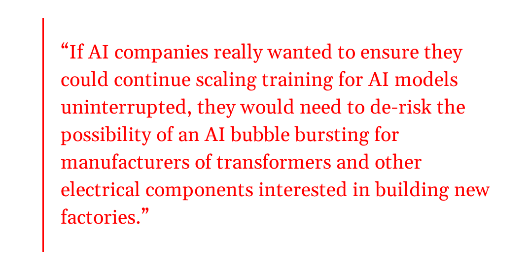 Pull quote: If AI companies really wanted to ensure they could continue scaling training for AI models uninterrupted, they would need to de-risk the possibility of an AI bubble bursting for manufacturers of transformers and other electrical components interested in building new factories.
