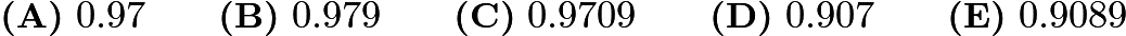 $\textbf{(A)}\ 0.97 \qquad \textbf{(B)}\ 0.979 \qquad \textbf{(C)}\ 0.9709 \qquad \textbf{(D)}\ 0.907 \qquad \textbf{(E)}\ 0.9089$ $\textbf{(A)}\ 0.97 \qquad \textbf{(B)}\ 0.979 \qquad \textbf{(C)}\ 0.9709 \qquad \textbf{(D)}\ 0.907 \qquad \textbf{(E)}\ 0.9089$