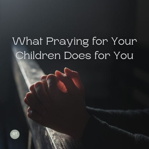 What Praying for Your Children Does for You a blog by Gary Thomas