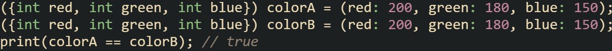 ({int red, int green, int blue}) colorA = (red: 200, green: 180, blue: 150); ({int red, int green, int blue}) colorB = (red: 200, green: 180, blue: 150); print(colorA == colorB); // true ({int red, int green, int blue}) colorA = (red: 200, green: 180, blue: 150); ({int red, int green, int blue}) colorB = (red: 200, green: 180, blue: 150); print(colorA == colorB); // true