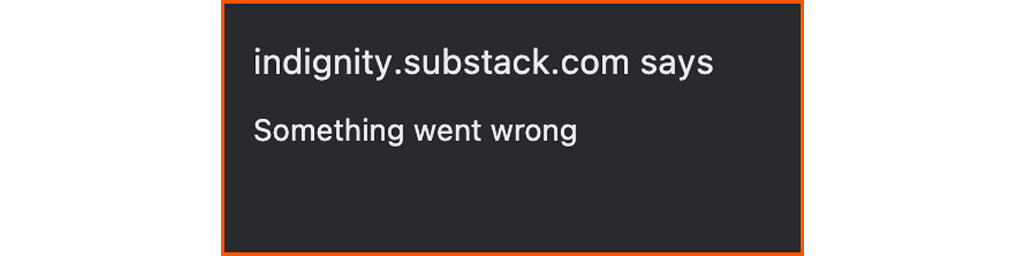 ALT/CAPTION: An error message generated in the Substack platform. “indignity.substack.com says Something went wrong”