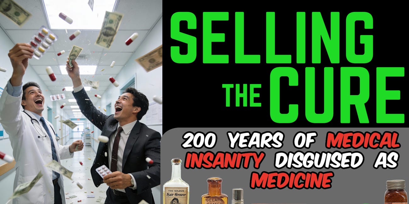 SELLING THE CURE: 200 Years of Insanity Disguised as Medicine (an alarming deep dive)