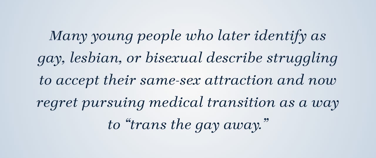 Pull quote that reads: Many young people who later identify as gay, lesbian, or bisexual describe struggling to accept their same-sex attraction and now regret pursuing medical transition as a way to “trans the gay away.”