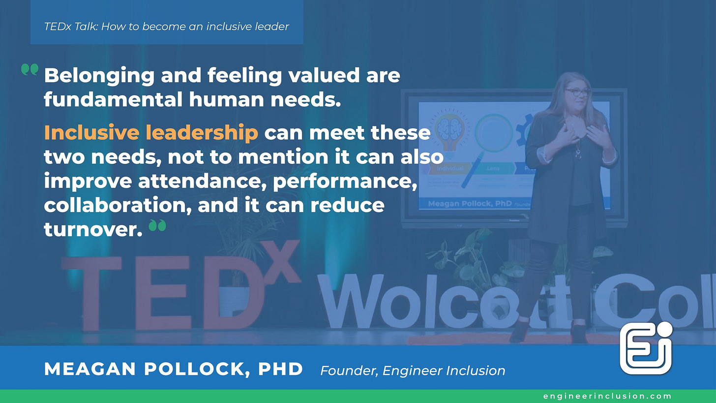 Belonging and feeling valued are fundamental human needs. Inclusive leadership can meet these two needs, not to mention it can also improve attendance, performance, collaboration, and it can reduce turnover. Dr. Meagan Pollock