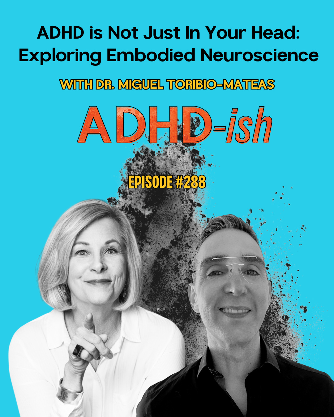 Podcast cover graphic for ADHD-ish episode 288 featuring Dr Miguel Toribio-Mateas. The background is bright turquoise with a black ink-splash effect in the centre. At the top, the title reads ‘ADHD is Not Just In Your Head, Exploring Embodied Neuroscience’. Below it, yellow text says ‘With Dr. Miguel Toribio-Mateas’. The ADHD-ish logo sits in the middle in orange and navy. At the bottom, there are black-and-white photos of host Diann Wingert on the left, smiling and pointing forward, and Dr Miguel on the right, smiling and wearing glasses.