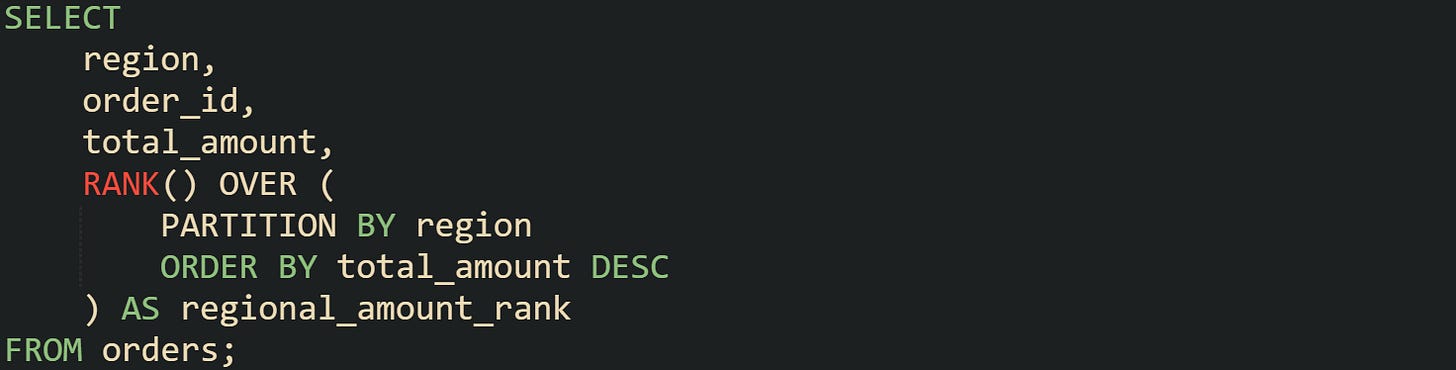 SELECT     region,     order_id,     total_amount,     RANK() OVER (         PARTITION BY region         ORDER BY total_amount DESC     ) AS regional_amount_rank FROM orders;