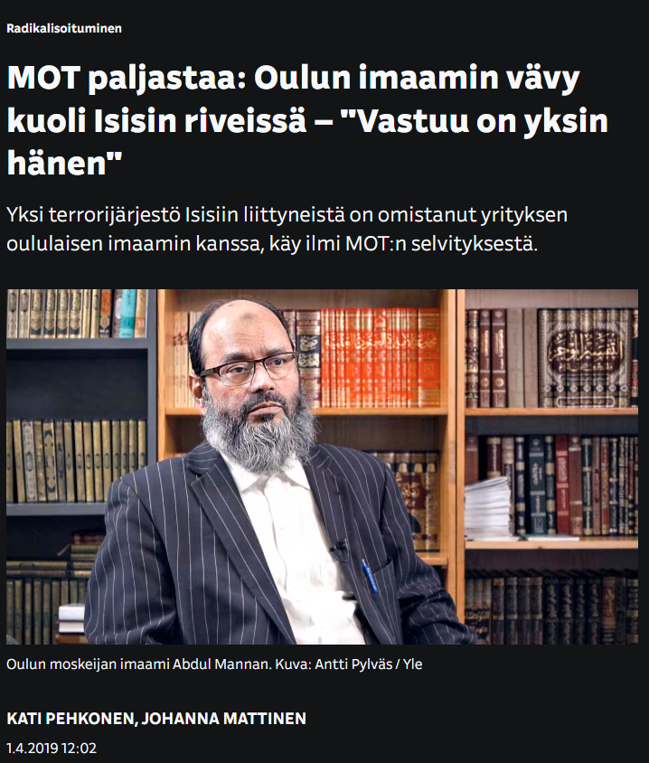 Yleisradio on varsin tietoinen kyseisen moskeijan ja imaamin ISIS-kytköksistä sekä ääriajattelusta – he itse uutisoivat asiasta vuonna 2019. Nyt, kun samaa imaamia haastatellaan muslimilasten hukkumisista, tätä taustaa ei kuitenkaan mainita lainkaan. Yleisradio on varsin tietoinen kyseisen moskeijan ja imaamin ISIS-kytköksistä sekä ääriajattelusta – he itse uutisoivat asiasta vuonna 2019. Nyt, kun samaa imaamia haastatellaan muslimilasten hukkumisista, tätä taustaa ei kuitenkaan mainita lainkaan.
