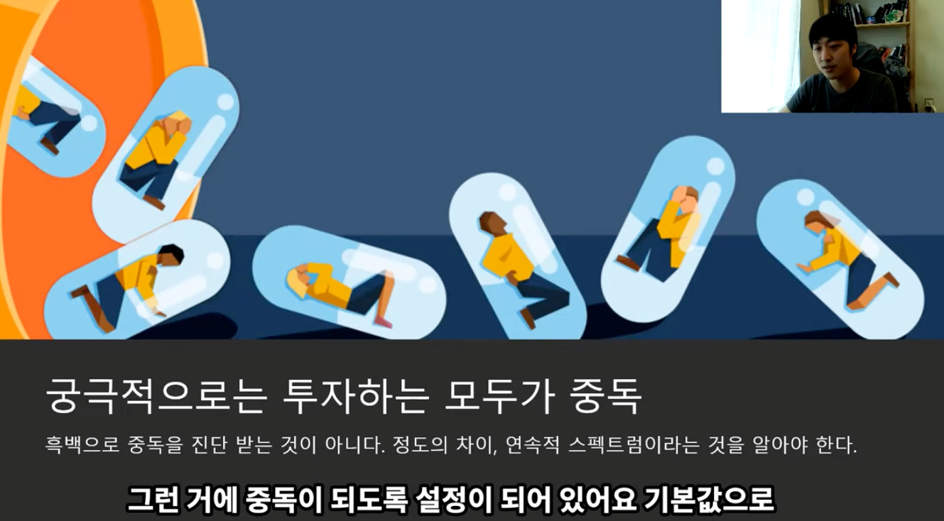 궁극적으로는 투자하는 모두가 중독 
흑백으로 중독을 진단 받는 것이 아니다. 정도의 자이, 연속적 스펙트럼이라는 것을 알아야 한다. 
그런 거에 중독이 되도록 설정이 되어 있어요 기본값으로 