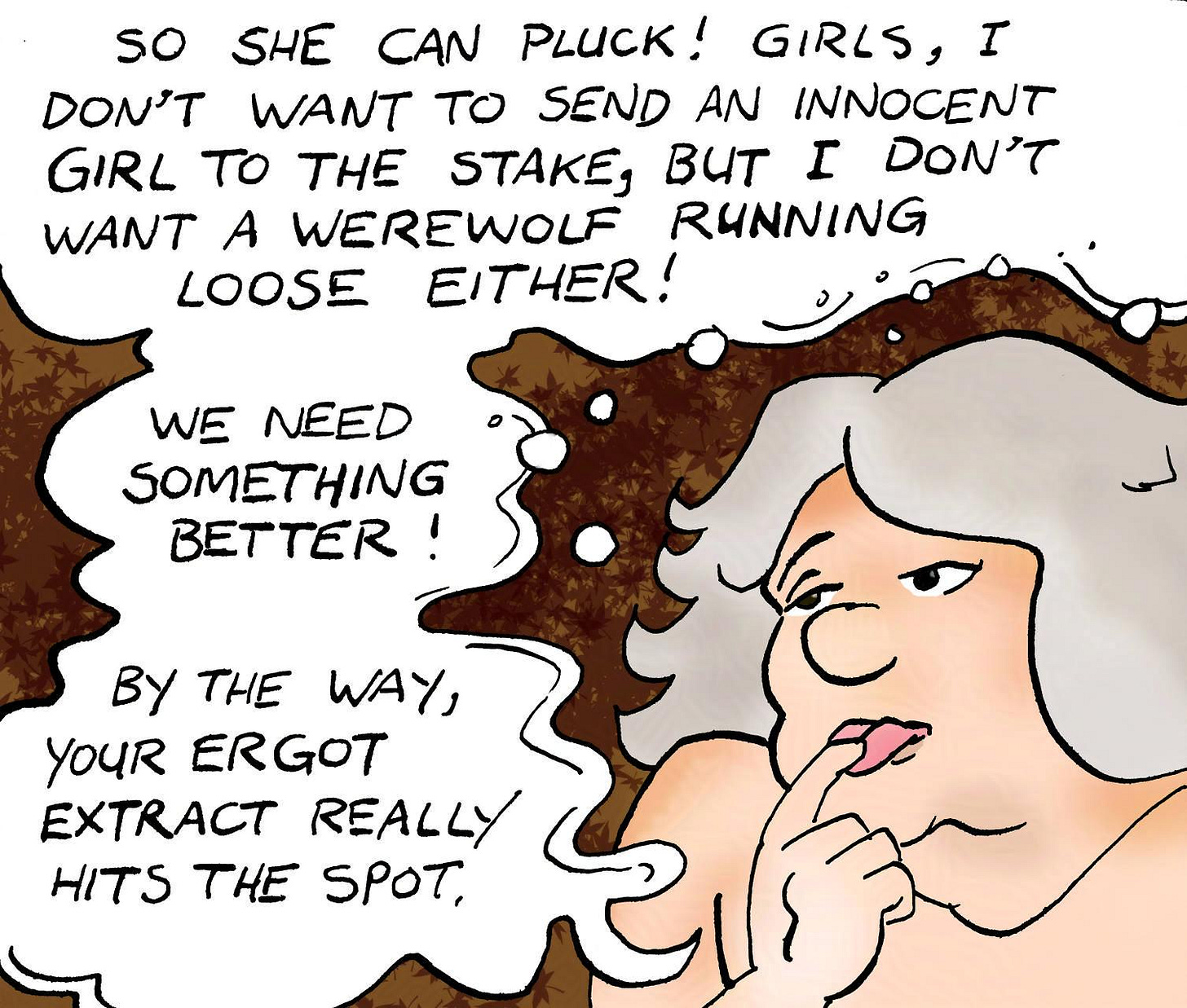 Panel 2. Atra: So she can pluck! Girls, I don't want to send an innocent girl to the stake, but I don't want a werewolf running loose either! We need something better! By the way, your Ergot extract really hits the spot.