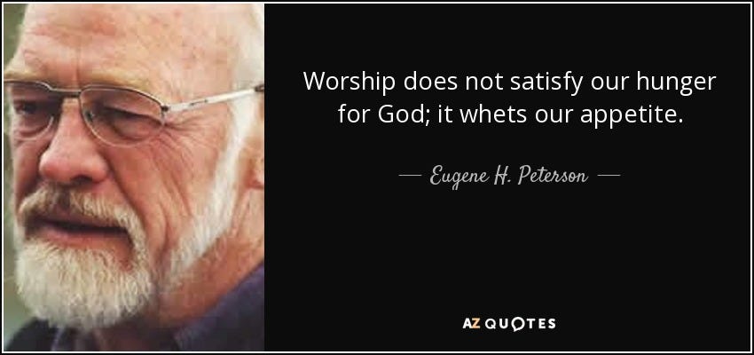 Eugene H. Peterson quote: Worship does not satisfy our hunger for God; it  whets...
