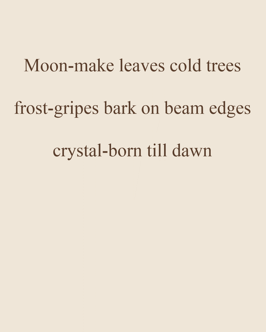 Moon-make leaves cold trees; frost-gripes bark; crystal-born till dawn Moon-make leaves cold trees; frost-gripes bark; crystal-born till dawn