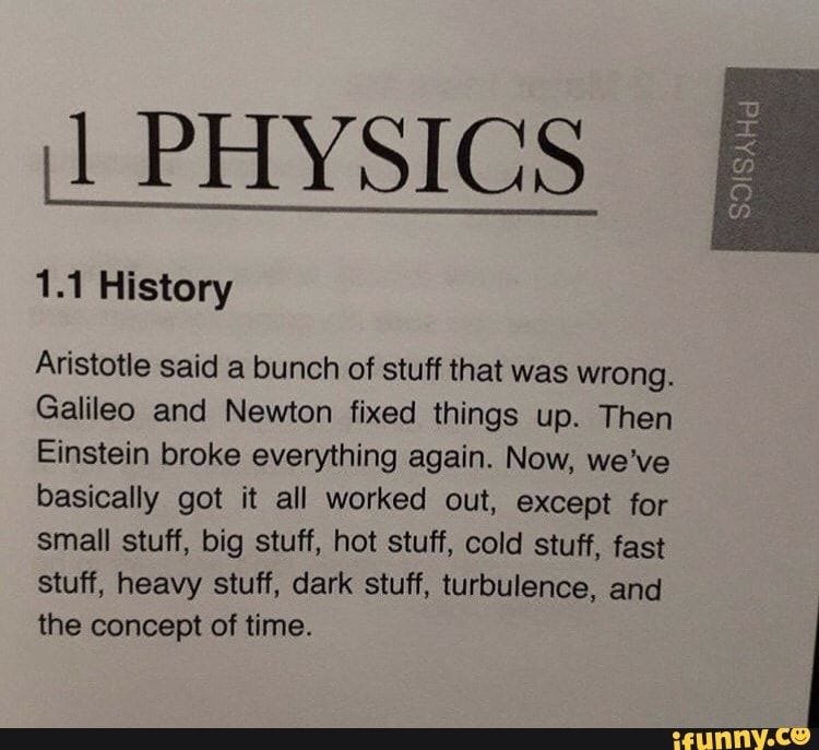 II PHYSICS Aristotle said a bunch of stuff that was wrong. Galileo and Newton fixed things up. Then Einstein broke everything again. Now, we've basically got it… | Science jokes, Science humor, II PHYSICS Aristotle said a bunch of stuff that was wrong. Galileo and Newton fixed things up. Then Einstein broke everything again. Now, we've basically got it… | Science jokes, Science humor,