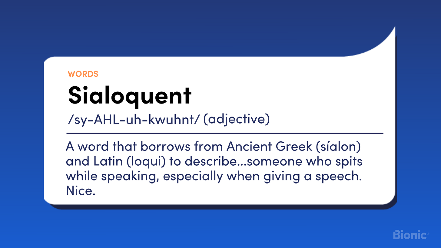Sialoquent A word that borrows from Ancient Greek (síalon) and Latin (loqui) to describe...someone who spits while speaking, especially while giving a speech.