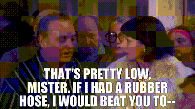 Image of That's pretty low, mister. If I had a rubber hose, I would beat you to--