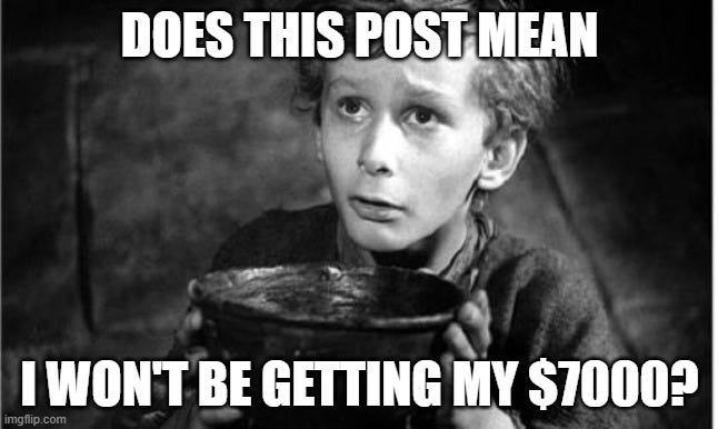 Begging | DOES THIS POST MEAN; I WON'T BE GETTING MY $7000? | image tagged in begging | made w/ Imgflip meme maker