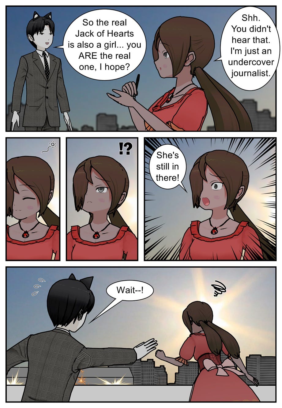 So the real Jack of Hearts is also a girl... you are the real one, I hope? Shh. You didn't hear that. I'm just an undercover journalist. She's still in there! Wait—!