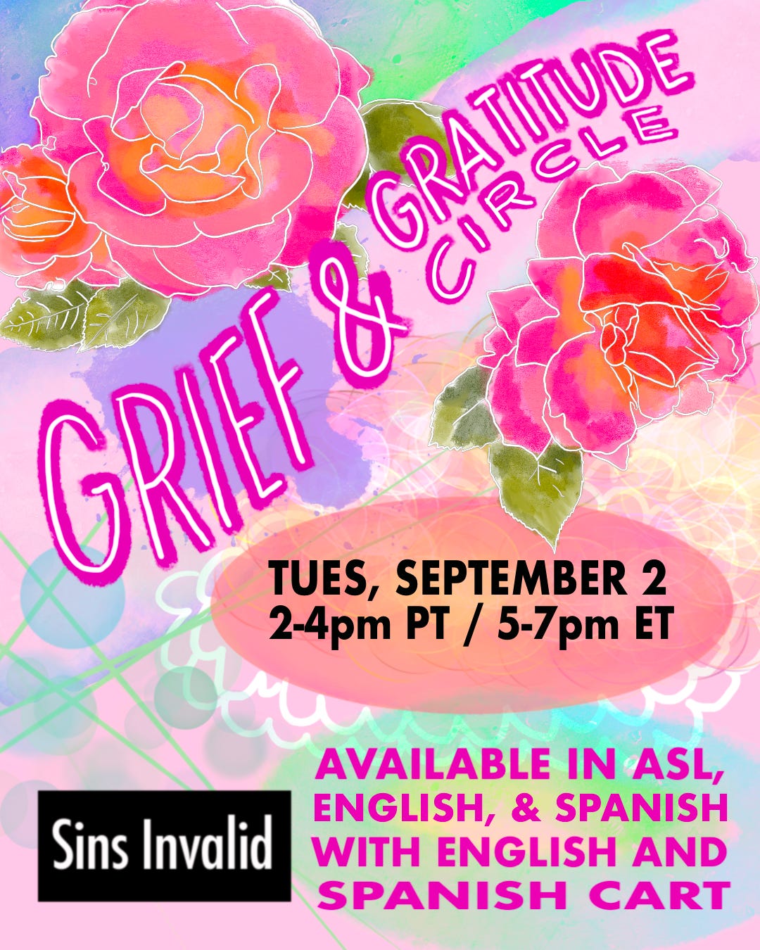A colorful digital flyer with a watercolor-style background blending pink, purple, green, and blue. Large pink, orange, and red hand-drawn roses decorate the top left and top right corners. Centered at the top in bold, all-caps pink letters that read: “GRIEF & GRATITUDE CIRCLE.” Below, in a peach-colored oval shape, bold black text reads: “TUES, SEPTEMBER 2 / 2–4pm PT / 5–7pm ET.” Near the bottom right, purple and pink text states: “AVAILABLE IN ASL, ENGLISH, & SPANISH WITH ENGLISH AND SPANISH CART.” At the bottom left is a black rectangle with white text that reads: “Sins Invalid.”