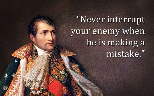 Never interrupt your enemy when he is making a mistake. ~ Napoleon Bonaparte