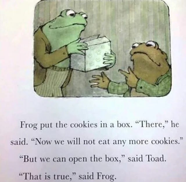 (image with text: “”Frog put the cookies in a box. “there,”, he said. “Now we will not eat any more cookies.” “But we can open the box,” said Toad. “That is true,” said Frog.”) (image with text: “”Frog put the cookies in a box. “there,”, he said. “Now we will not eat any more cookies.” “But we can open the box,” said Toad. “That is true,” said Frog.”)