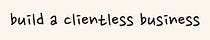Build a Clientless Business