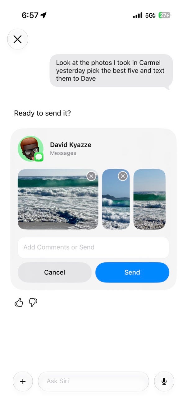 Screenshot of Siri selecting photos from a recent trip and preparing a text message. After being asked to review photos taken in Carmel, choose the best images, and send them to a contact, Siri creates a message draft with the selected photos attached and ready to send. Screenshot of Siri selecting photos from a recent trip and preparing a text message. After being asked to review photos taken in Carmel, choose the best images, and send them to a contact, Siri creates a message draft with the selected photos attached and ready to send.