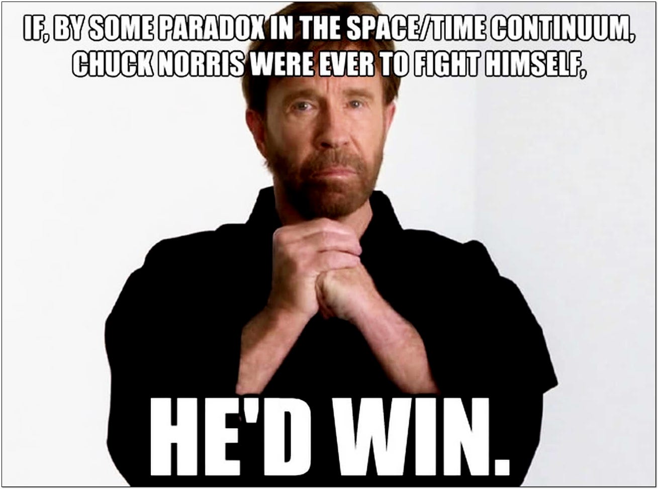 If by some paradox in the space-time continuum Chuck Norris were to ever fight himself. He'd win.