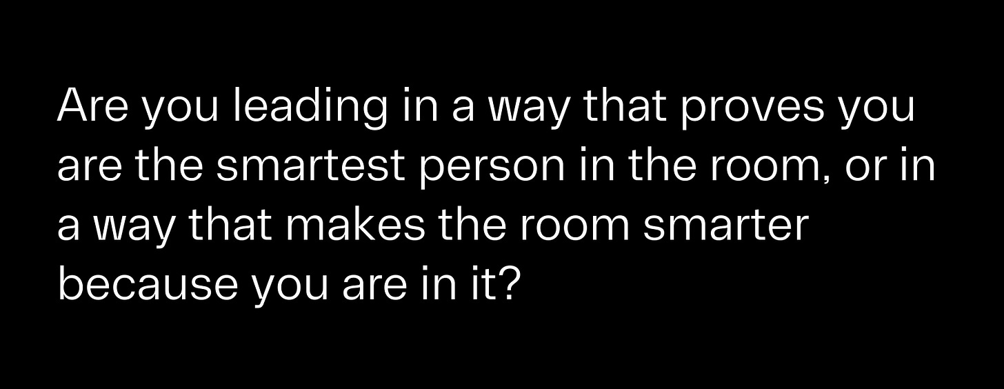 Are you leading in a way that proves you are the smartest person in the room, or in a way that makes the room smarter because you are in it?
