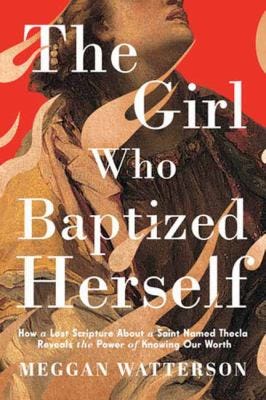 The Girl Who Baptized Herself: How a Lost Scripture About a Saint Named Thecla Reveals the Power of Knowing Our Worth by Meggan Watterson The Girl Who Baptized Herself: How a Lost Scripture About a Saint Named Thecla Reveals the Power of Knowing Our Worth by Meggan Watterson