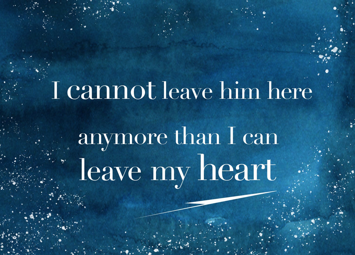 I cannot leave him here anymore than I can leave my heart